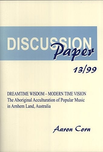 Dreamtime Wisdom - Modern Time Vision: The Aboriginal Acculturation of Popular Music in Arnhem Land, Australia (Discussion Paper / North Australia Research Unit, Australian National University)
