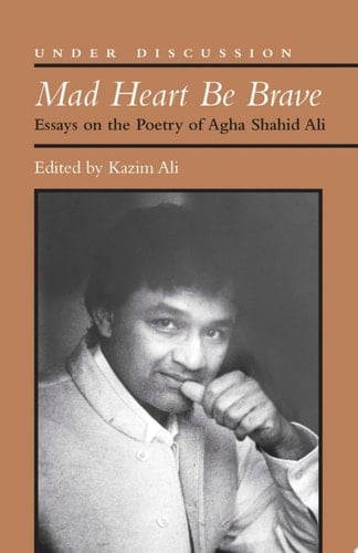 Mad Heart Be Brave Essays on the Poetry of Agha Shahid Ali