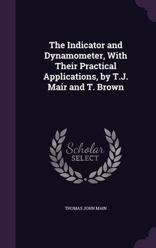 The Indicator and Dynamometer, With Their Practical Applications, by T.J. Mair and T. Brown