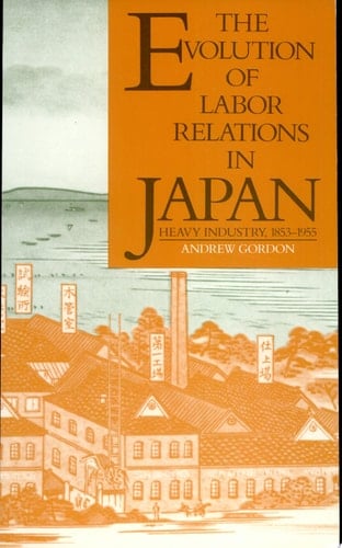The Evolution of Labor Relations in Japan Heavy Industry, 1853-1955