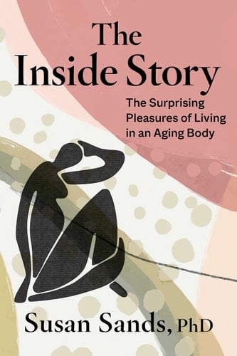 The Inside Story The Surprising Pleasures of Living in an Aging Body