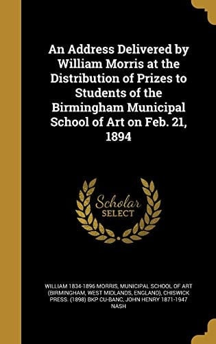 An Address Delivered by William Morris at the Distribution of Prizes to Students of the Birmingham Municipal School of Art on Feb. 21, 1894