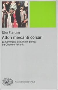 Attori mercanti corsari la Commedia dell' Arte in Europa tra Cinque e Seicento
