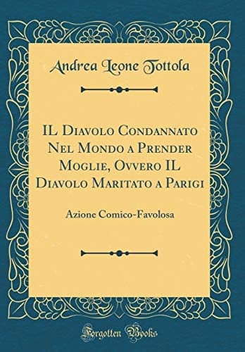 Il Diavolo Condannato Nel Mondo a Prender Moglie, Ovvero Il Diavolo Maritato a Parigi Azione Comico-Favolosa (Classic Reprint)