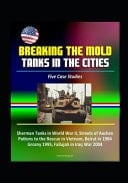 Breaking the Mold Tanks in the Cities - Five Case Studies: Sherman Tanks in World War II, Streets of Aachen, Pattons to the Rescue in Vietnam, Beirut in 1984, Grozny 1995, Fallujah in Iraq War 2004
