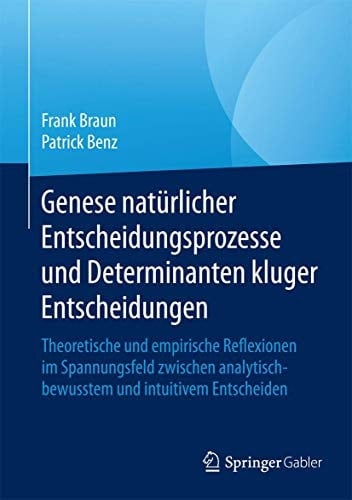 Genese natürlicher Entscheidungsprozesse und Determinanten kluger Entscheidungen Theoretische und empirische Reflexionen im Spannungsfeld zwischen analytisch-bewusstem und intuitivem Entscheiden