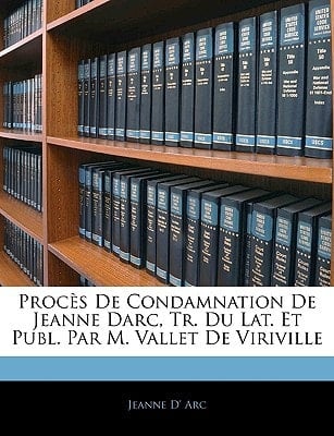Procès De Condamnation De Jeanne Darc, Tr. Du Lat. Et Publ. Par M. Vallet De Viriville (French Edition)