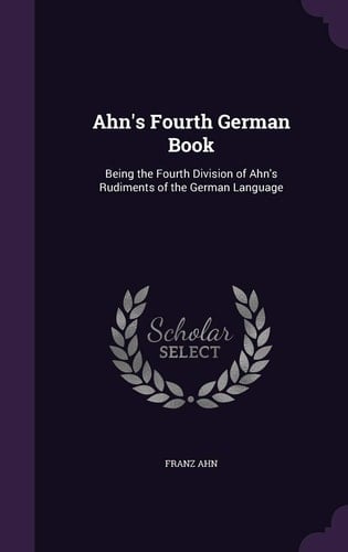 Ahn's Fourth German Book Being the Fourth Division of Ahn's Rudiments of the German Language