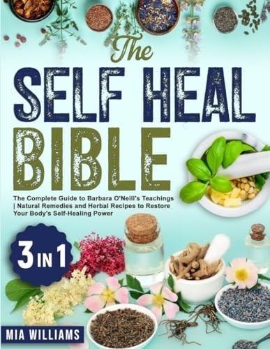 The Self Heal Bible The Complete Guide to Barbara O'Neill's Teachings ; Natural Remedies and Herbal Recipes to Restore Your Body's Self-healing Power