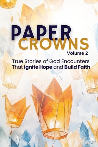 Paper Crowns Volume 2: True Stories of God Encounters That Ignite Hope and Build Faith