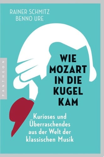 Wie Mozart in die Kugel kam Kurioses und Überraschendes aus der Welt der klassischen Musik