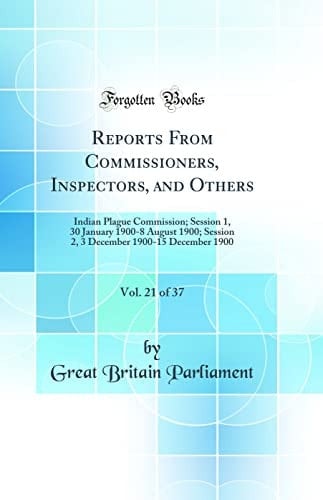 Reports From Commissioners, Inspectors, and Others, Vol. 21 of 37 Indian Plague Commission; Session 1, 30 January 1900-8 August 1900; Session 2, 3 December 1900-15 December 1900 (Classic Reprint)