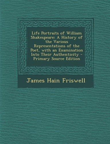 Life Portraits of William Shakespeare A History of the Various Representations of the Poet, with an Examination Into Their Authenticity - Primary Sou