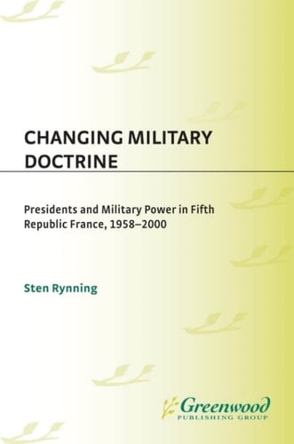 Changing Military Doctrine Presidents and Military Power in Fifth Republic France, 1958-2000