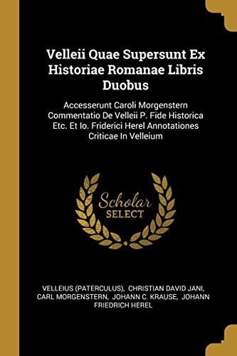 Velleii Quae Supersunt Ex Historiae Romanae Libris Duobus Accesserunt Caroli Morgenstern Commentatio De Velleii P. Fide Historica Etc. Et Io. Friderici Herel Annotationes Criticae In Velleium