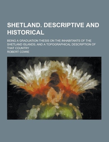 Shetland. Descriptive and Historical; Being a Graduation Thesis on the Inhabitants of the Shetland Islands; and a Topographical Description of That Co