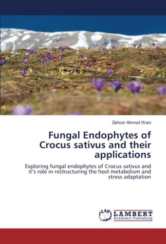 Fungal Endophytes of Crocus sativus and their applications: Exploring fungal endophytes of Crocus sativus and it’s role in restructuring the host metabolism and stress adaptation