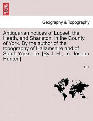 Antiquarian notices of Lupset, the Heath, and Sharlston, in the County of York. By the author of the topography of Hallamshire and of South Yorkshire. [By J. H., i.e. Joseph Hunter.]