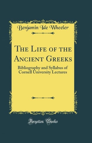 The Life of the Ancient Greeks Bibliography and Syllabus of Cornell University Lectures (Classic Reprint)