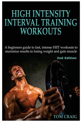 Hitt High Intensity Interval Training Workout: A Beginners Guide to Fast, Intense Hiit Workouts to Maximize Results in Losing Weight and Gain Muscle