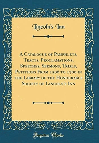 A Catalogue of Pamphlets, Tracts, Proclamations, Speeches, Sermons, Trials, Petitions from 1506 to 1700 in the Library of the Honourable Society of Lincoln's Inn (Classic Reprint)