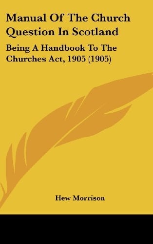 Manual Of The Church Question In Scotland Being A Handbook To The Churches Act, 1905 (1905)