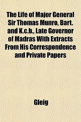 Life of Major General Sir Thomas Munro, Bart and K C B , Late Governor of Madras with Extracts from His Correspondence and Private Papers