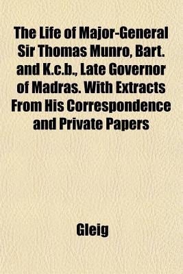 Life of Major-General Sir Thomas Munro, Bart and K C B , Late Governor of Madras with Extracts from His Correspondence and Private Papers
