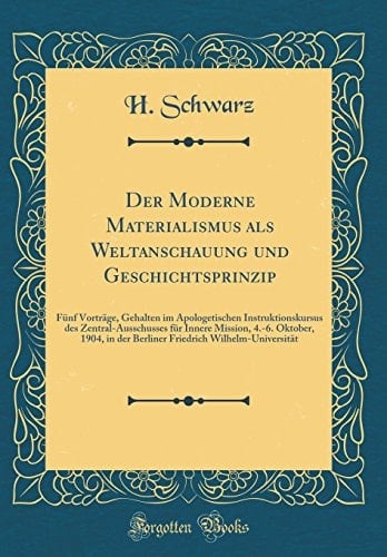 Der Moderne Materialismus ALS Weltanschauung Und Geschichtsprinzip Fünf Vorträge, Gehalten Im Apologetischen Instruktionskursus Des Zentral-Ausschusses Für Innere Mission, 4.-6. Oktober, 1904, in Der Berliner Friedrich Wilhelm-Universität