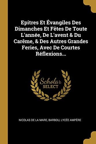 Epitres Et Évangiles Des Dimanches Et Fêtes De Toute L'année, De L'avent & Du Carême, & Des Autres Grandes Feries, Avec De Courtes Réflexions...