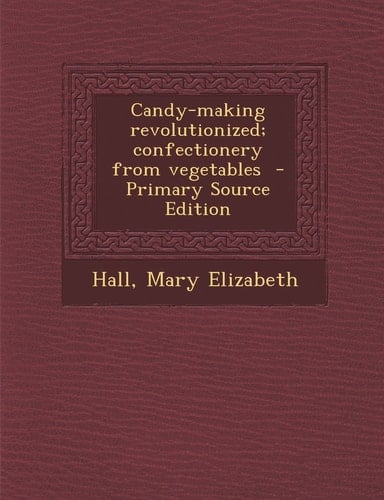Candy-Making Revolutionized; Confectionery from Vegetables - Primary Source Edition