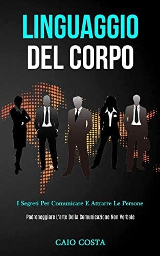 Linguaggio Del Corpo I segreti per comunicare e attrarre le persone (Padroneggiare l'arte della comunicazione non verbale)