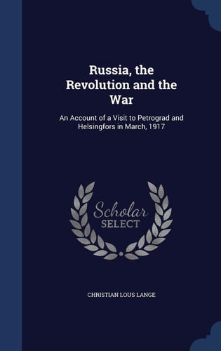 Russia, the Revolution and the War An Account of a Visit to Petrograd and Helsingfors in March, 1917
