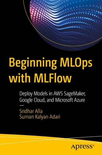 Beginning MLOps with MLFlow Deploy Models in AWS SageMaker, Google Cloud, and Microsoft Azure