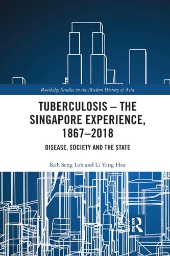 Tuberculosis - The Singapore Experience, 1867-2018 Disease, Society and the State