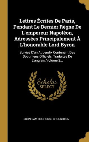 Lettres Écrites De Paris, Pendant Le Dernier Règne De L'empereur Napoléon, Adressées Principalement À L'honorable Lord Byron Suivies D'un Appendix Contenant Des Documens Officiels, Traduites De L'anglais, Volume 2...