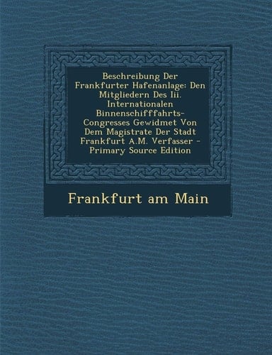 Beschreibung Der Frankfurter Hafenanlage Den Mitgliedern Des Iii. Internationalen Binnenschifffahrts-Congresses Gewidmet Von Dem Magistrate Der Stadt