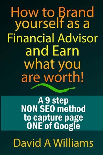 How to Brand Yourself As a Financial Advisor and Earn What You Are Worth! A 9 Step NON SEO Method to Capture Page ONE of Google