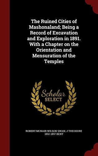 The Ruined Cities of Mashonaland; Being a Record of Excavation and Exploration in 1891. with a Chapter on the Orientation and Mensuration of the Temples