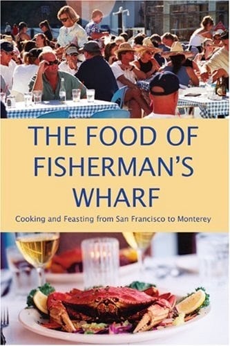 The Food of Fisherman's Wharf Cooking and Feasting from San Francisco to Monterey