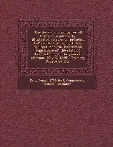 The duty of praying for all that are in authority, illustrated: a sermon preached before His Excellency Oliver Wolcott, and the honourable legislature ... at the general election, May 4, 1825