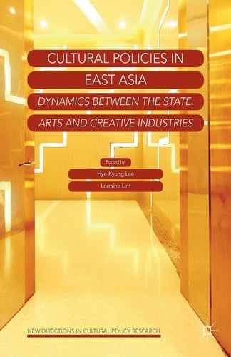 Cultural Policies in East Asia Dynamics between the State, Arts and Creative Industries