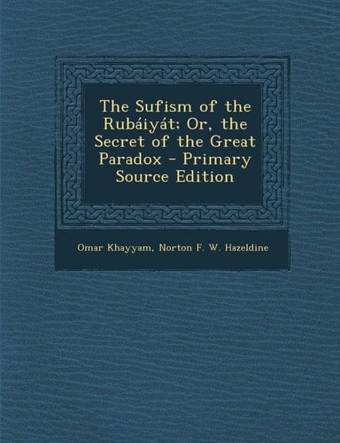 The Sufism of the Rubáiyát; Or, the Secret of the Great Paradox - Primary Source Edition