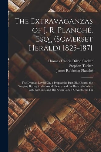 The Extravaganzas of J. R. Planché, Esq. , (Somerset Herald) 1825-1871 The Drama's Levée: Or, a Peep at the Past. Blue Beard. the Sleeping Beauty in the Wood. Beauty and the Beast. the White Cat. Fortunio, and His Seven Gifted Servants. the Fai