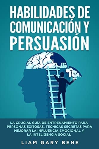 Habilidades de Comunicación Y Persuasión La Crucial Guía de Entrenamiento para Personas Exitosas. Técnicas Secretas para Mejorar la Influencia Emocional y la Inteligencia Social(Spanish Version)