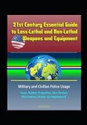 21st Century Essential Guide to Less-Lethal and Non-Lethal Weapons and Equipment Military and Civilian Police Usage - Taser, Rubber Projectiles, Stun Devices, Riot Control, Primer on Employment