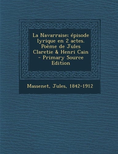 La Navarraise; épisode lyrique en 2 actes. Poème de Jules Claretie & Henri Cain (French Edition)