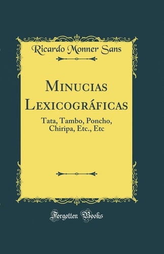 Minucias Lexicográficas Tata, Tambo, Poncho, Chiripa, Etc., Etc (Classic Reprint)