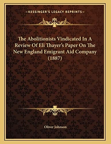The Abolitionists Vindicated In A Review Of Eli Thayer's Paper On The New England Emigrant Aid Company (1887)