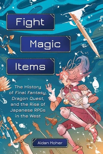 Fight, Magic, Items The History of Final Fantasy, Dragon Quest, and the Rise of Japanese RPGs in the West